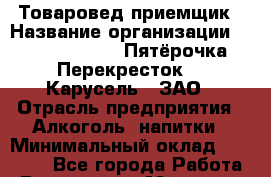 Товаровед-приемщик › Название организации ­ X5 Retail Group «Пятёрочка», «Перекресток», «Карусель», ЗАО › Отрасль предприятия ­ Алкоголь, напитки › Минимальный оклад ­ 19 600 - Все города Работа » Вакансии   . Мордовия респ.
